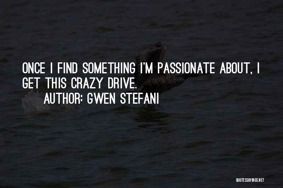 Gwen Stefani Quotes: Once I Find Something I'm Passionate About, I Get This Crazy Drive.