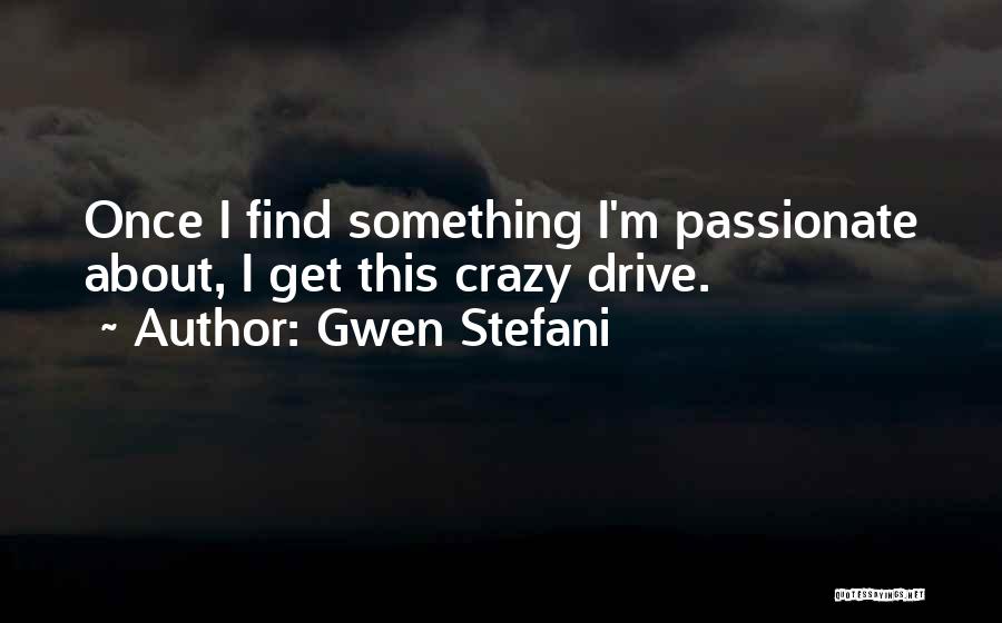 Gwen Stefani Quotes: Once I Find Something I'm Passionate About, I Get This Crazy Drive.