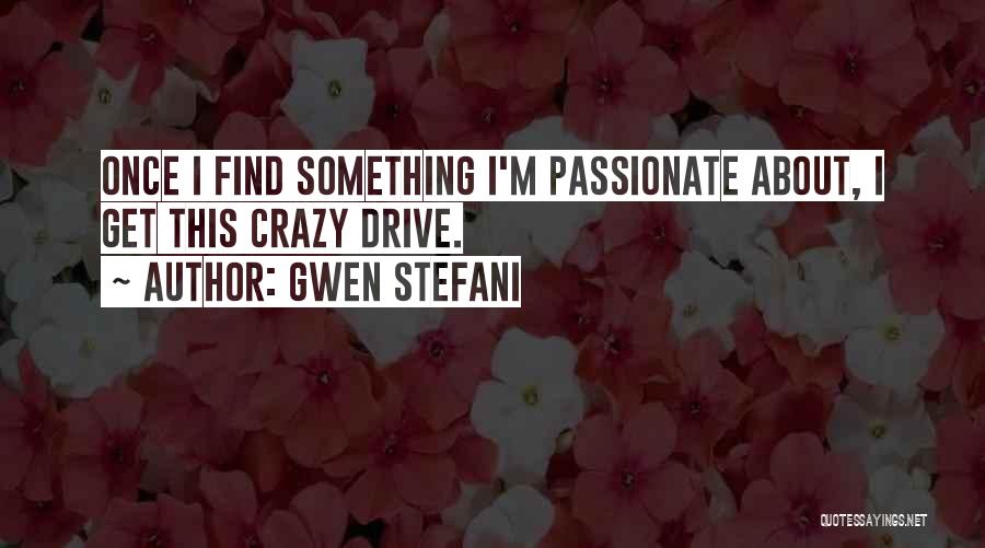 Gwen Stefani Quotes: Once I Find Something I'm Passionate About, I Get This Crazy Drive.