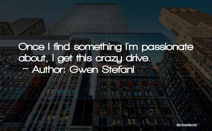 Gwen Stefani Quotes: Once I Find Something I'm Passionate About, I Get This Crazy Drive.