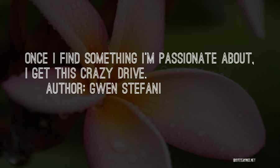 Gwen Stefani Quotes: Once I Find Something I'm Passionate About, I Get This Crazy Drive.