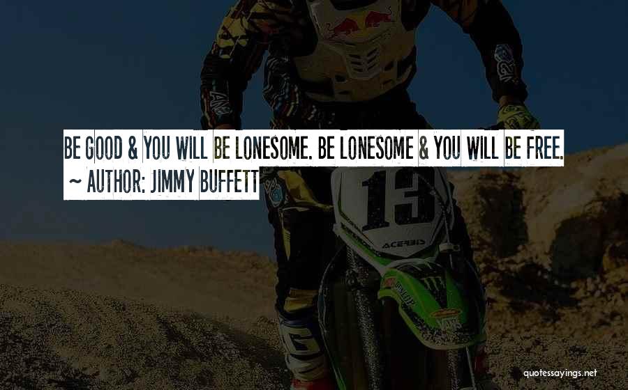 Jimmy Buffett Quotes: Be Good & You Will Be Lonesome. Be Lonesome & You Will Be Free.