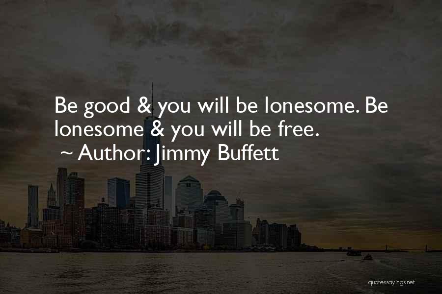 Jimmy Buffett Quotes: Be Good & You Will Be Lonesome. Be Lonesome & You Will Be Free.