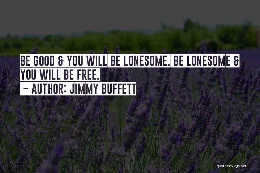 Jimmy Buffett Quotes: Be Good & You Will Be Lonesome. Be Lonesome & You Will Be Free.