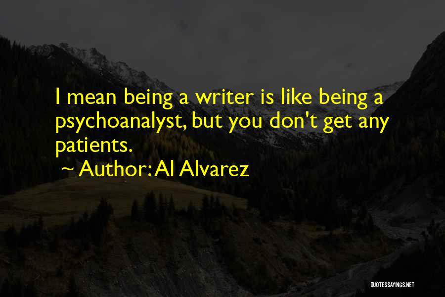 Al Alvarez Quotes: I Mean Being A Writer Is Like Being A Psychoanalyst, But You Don't Get Any Patients.