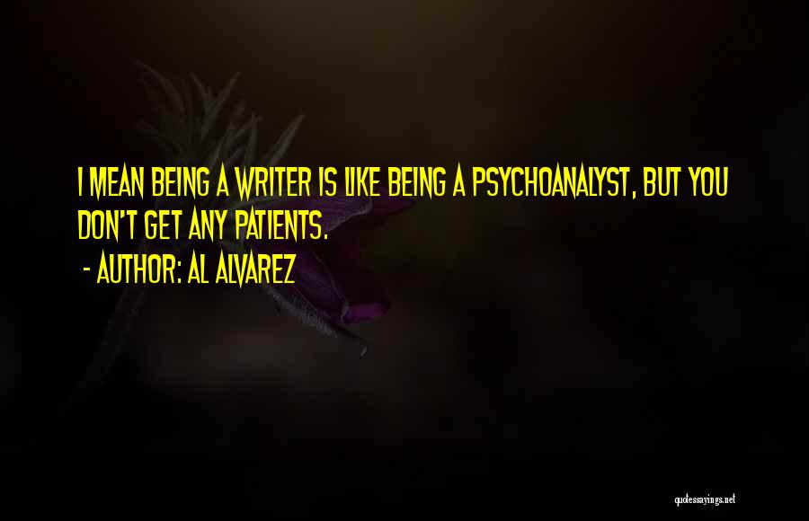 Al Alvarez Quotes: I Mean Being A Writer Is Like Being A Psychoanalyst, But You Don't Get Any Patients.