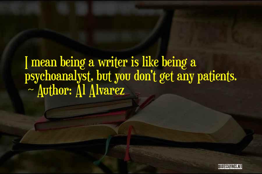 Al Alvarez Quotes: I Mean Being A Writer Is Like Being A Psychoanalyst, But You Don't Get Any Patients.