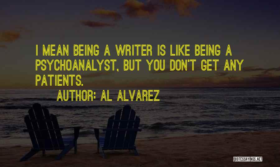 Al Alvarez Quotes: I Mean Being A Writer Is Like Being A Psychoanalyst, But You Don't Get Any Patients.
