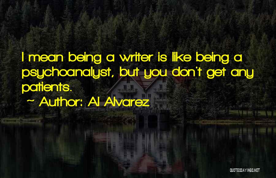 Al Alvarez Quotes: I Mean Being A Writer Is Like Being A Psychoanalyst, But You Don't Get Any Patients.