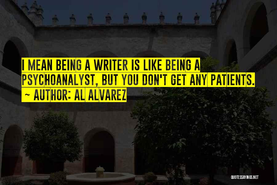 Al Alvarez Quotes: I Mean Being A Writer Is Like Being A Psychoanalyst, But You Don't Get Any Patients.