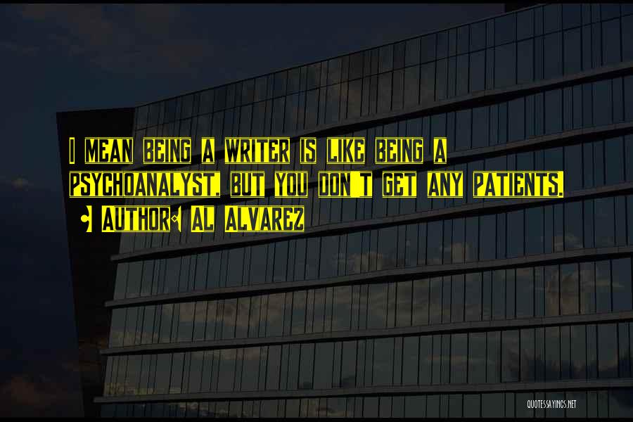 Al Alvarez Quotes: I Mean Being A Writer Is Like Being A Psychoanalyst, But You Don't Get Any Patients.