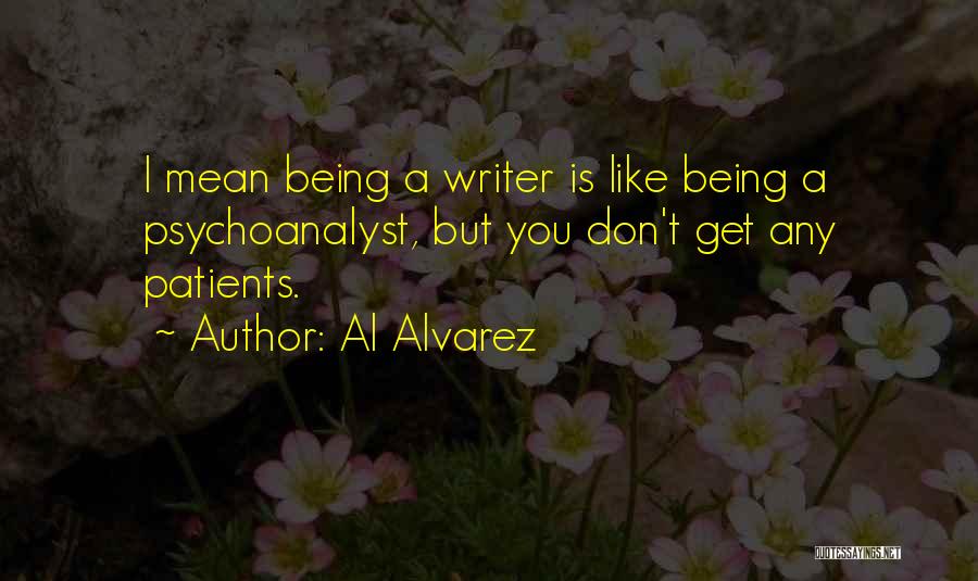 Al Alvarez Quotes: I Mean Being A Writer Is Like Being A Psychoanalyst, But You Don't Get Any Patients.