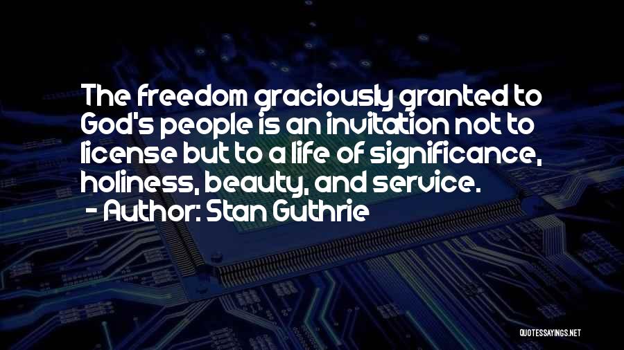 Stan Guthrie Quotes: The Freedom Graciously Granted To God's People Is An Invitation Not To License But To A Life Of Significance, Holiness,