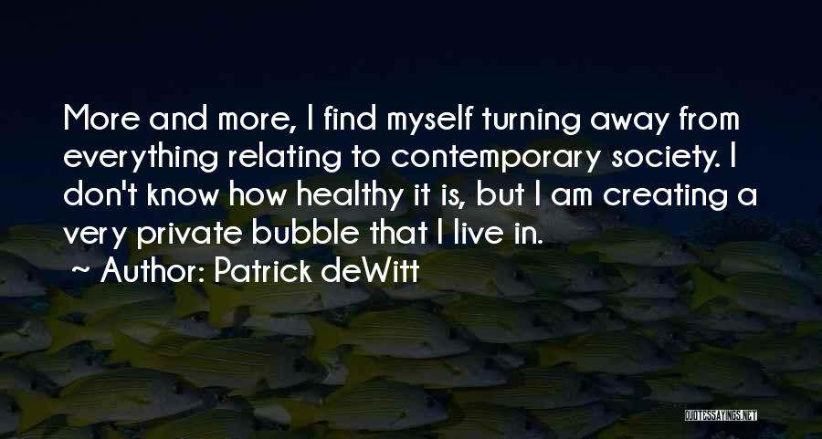 Patrick DeWitt Quotes: More And More, I Find Myself Turning Away From Everything Relating To Contemporary Society. I Don't Know How Healthy It