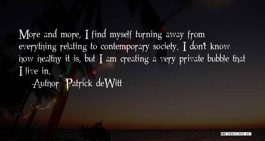 Patrick DeWitt Quotes: More And More, I Find Myself Turning Away From Everything Relating To Contemporary Society. I Don't Know How Healthy It