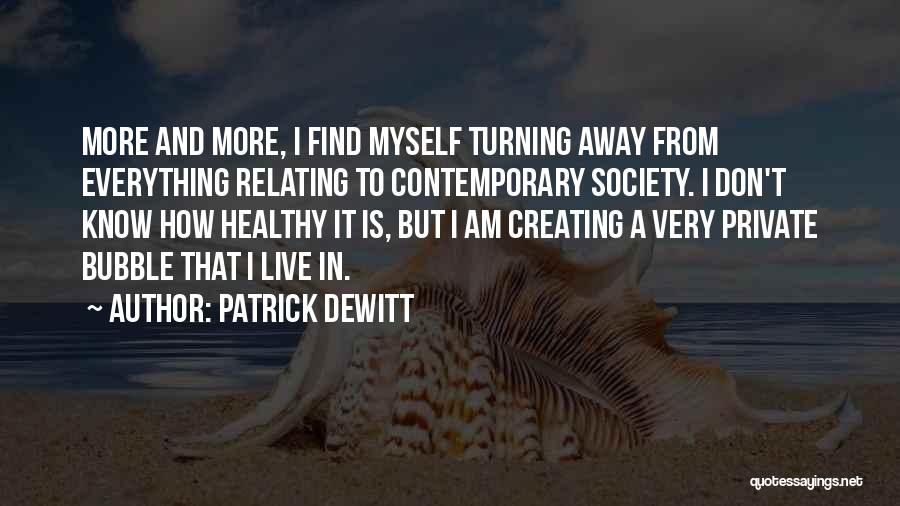Patrick DeWitt Quotes: More And More, I Find Myself Turning Away From Everything Relating To Contemporary Society. I Don't Know How Healthy It