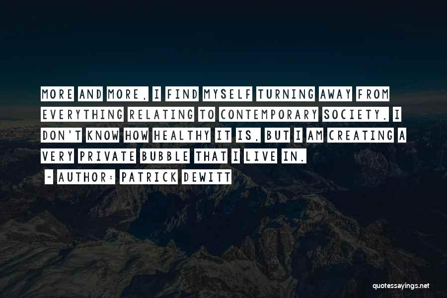 Patrick DeWitt Quotes: More And More, I Find Myself Turning Away From Everything Relating To Contemporary Society. I Don't Know How Healthy It