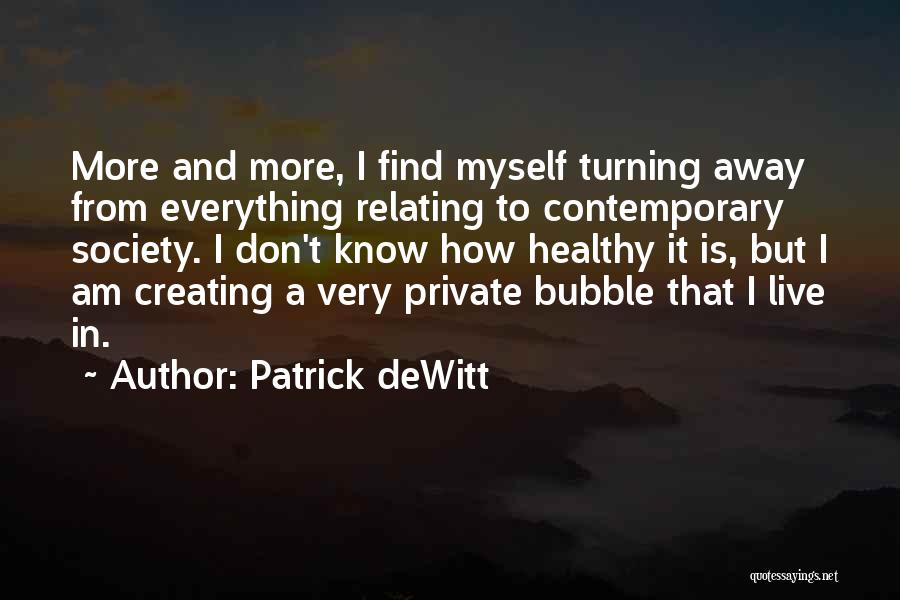 Patrick DeWitt Quotes: More And More, I Find Myself Turning Away From Everything Relating To Contemporary Society. I Don't Know How Healthy It