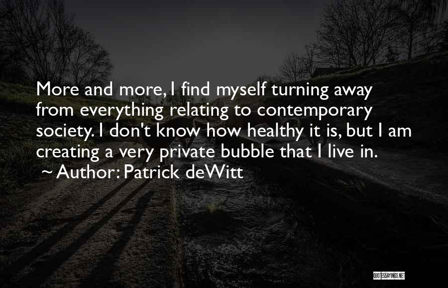 Patrick DeWitt Quotes: More And More, I Find Myself Turning Away From Everything Relating To Contemporary Society. I Don't Know How Healthy It