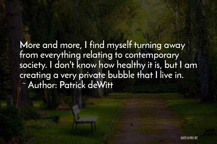Patrick DeWitt Quotes: More And More, I Find Myself Turning Away From Everything Relating To Contemporary Society. I Don't Know How Healthy It