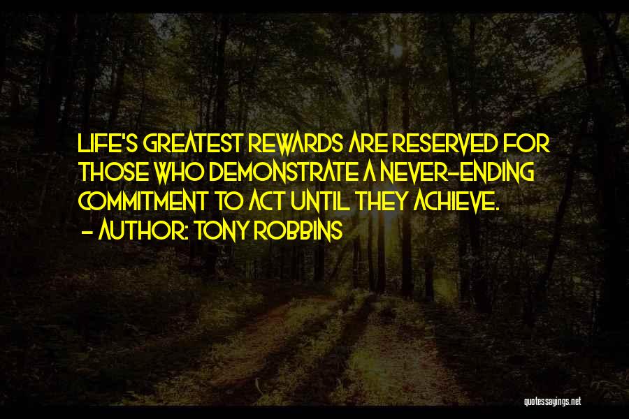 Tony Robbins Quotes: Life's Greatest Rewards Are Reserved For Those Who Demonstrate A Never-ending Commitment To Act Until They Achieve.