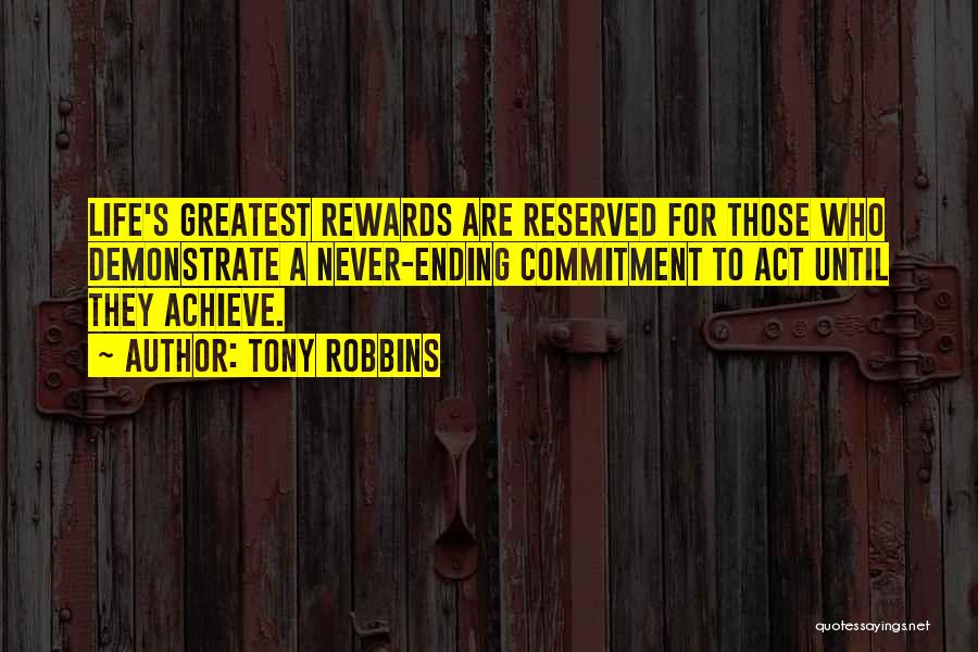 Tony Robbins Quotes: Life's Greatest Rewards Are Reserved For Those Who Demonstrate A Never-ending Commitment To Act Until They Achieve.