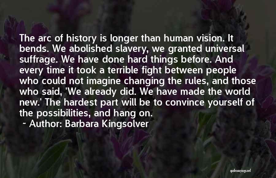 Barbara Kingsolver Quotes: The Arc Of History Is Longer Than Human Vision. It Bends. We Abolished Slavery, We Granted Universal Suffrage. We Have