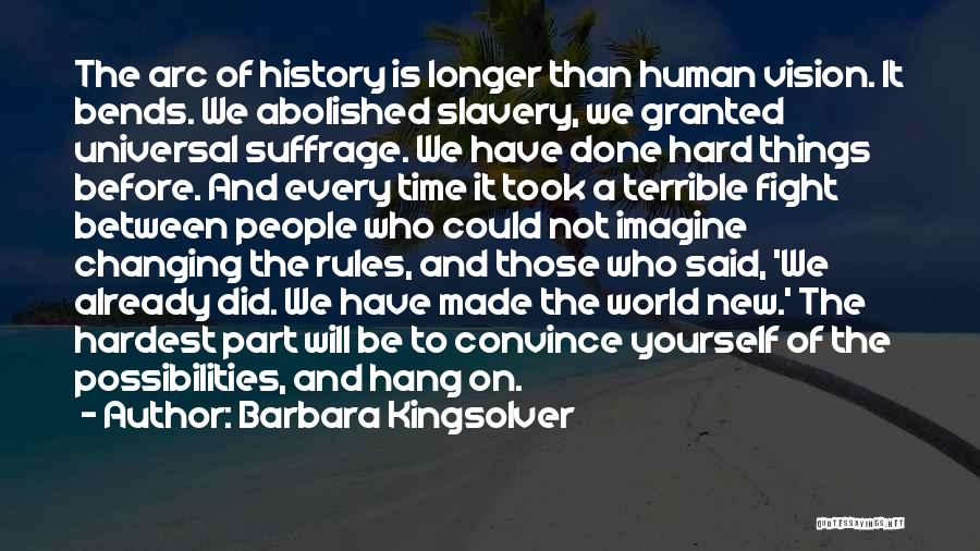 Barbara Kingsolver Quotes: The Arc Of History Is Longer Than Human Vision. It Bends. We Abolished Slavery, We Granted Universal Suffrage. We Have