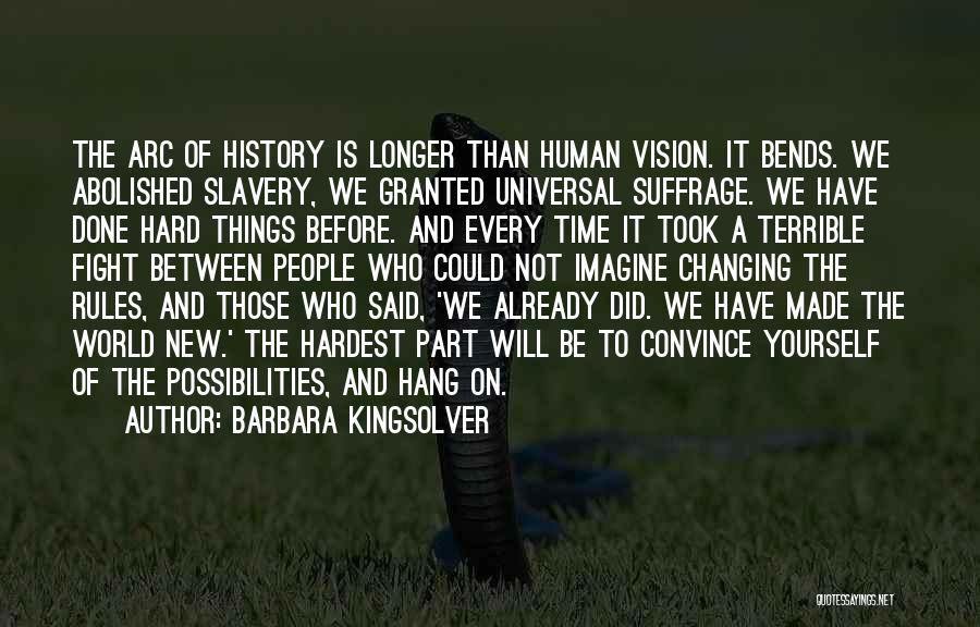 Barbara Kingsolver Quotes: The Arc Of History Is Longer Than Human Vision. It Bends. We Abolished Slavery, We Granted Universal Suffrage. We Have