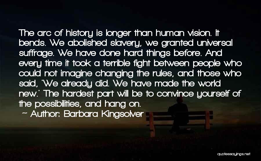 Barbara Kingsolver Quotes: The Arc Of History Is Longer Than Human Vision. It Bends. We Abolished Slavery, We Granted Universal Suffrage. We Have