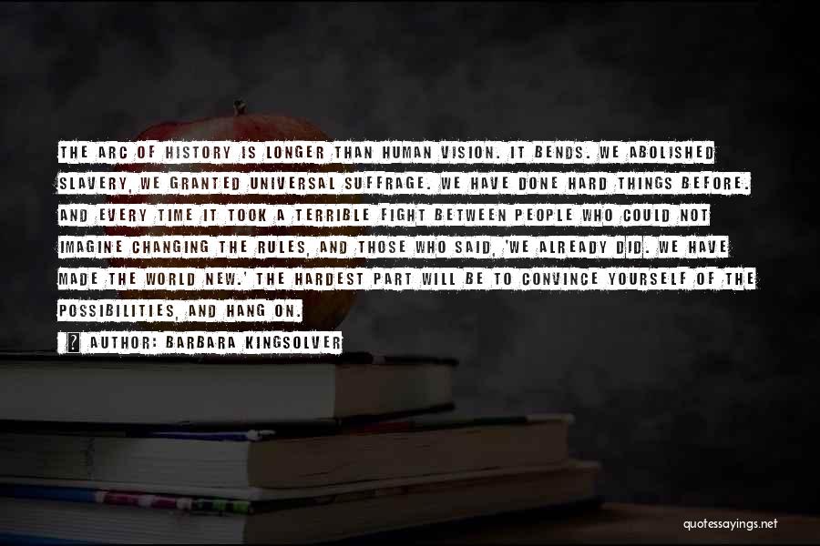 Barbara Kingsolver Quotes: The Arc Of History Is Longer Than Human Vision. It Bends. We Abolished Slavery, We Granted Universal Suffrage. We Have