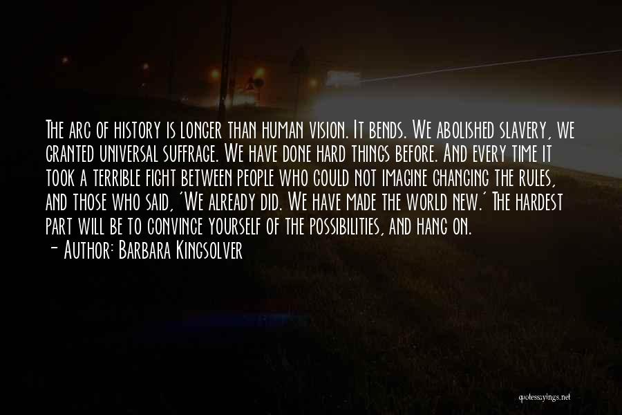 Barbara Kingsolver Quotes: The Arc Of History Is Longer Than Human Vision. It Bends. We Abolished Slavery, We Granted Universal Suffrage. We Have