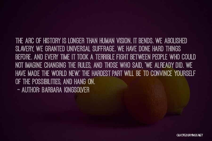 Barbara Kingsolver Quotes: The Arc Of History Is Longer Than Human Vision. It Bends. We Abolished Slavery, We Granted Universal Suffrage. We Have