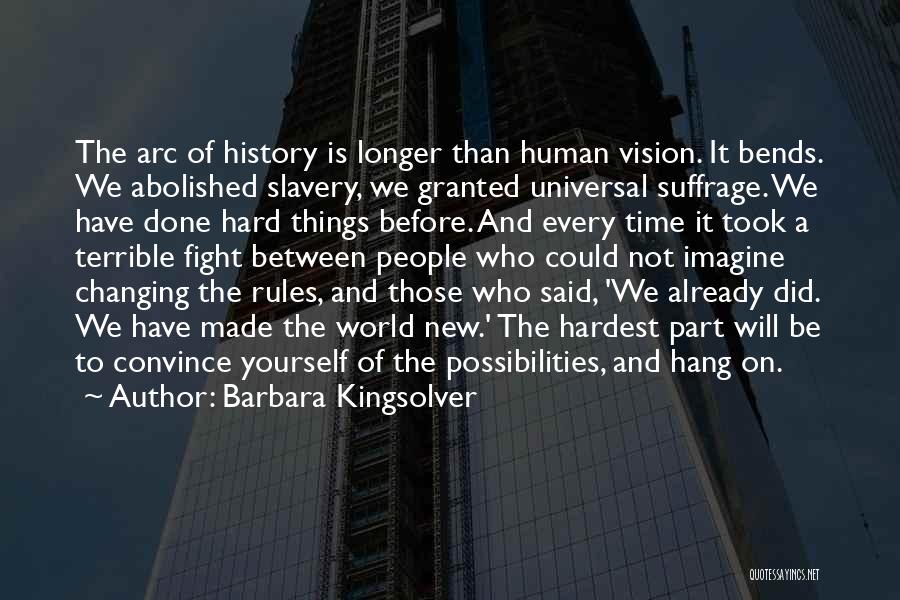 Barbara Kingsolver Quotes: The Arc Of History Is Longer Than Human Vision. It Bends. We Abolished Slavery, We Granted Universal Suffrage. We Have