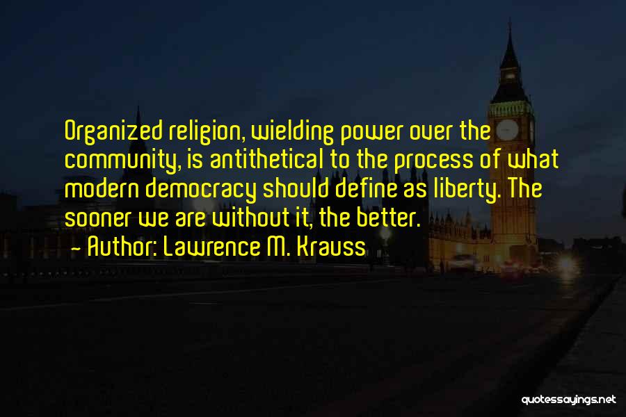 Lawrence M. Krauss Quotes: Organized Religion, Wielding Power Over The Community, Is Antithetical To The Process Of What Modern Democracy Should Define As Liberty.