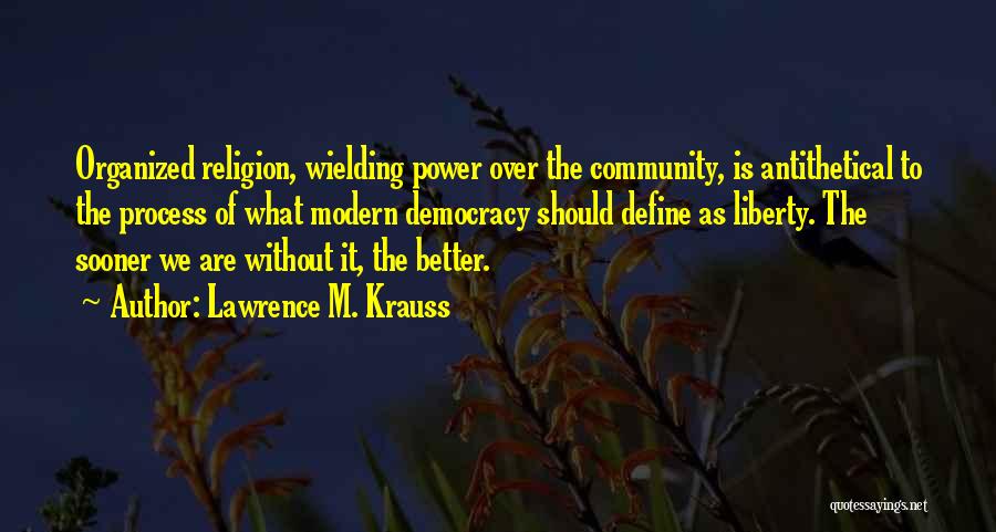 Lawrence M. Krauss Quotes: Organized Religion, Wielding Power Over The Community, Is Antithetical To The Process Of What Modern Democracy Should Define As Liberty.