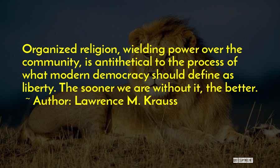 Lawrence M. Krauss Quotes: Organized Religion, Wielding Power Over The Community, Is Antithetical To The Process Of What Modern Democracy Should Define As Liberty.