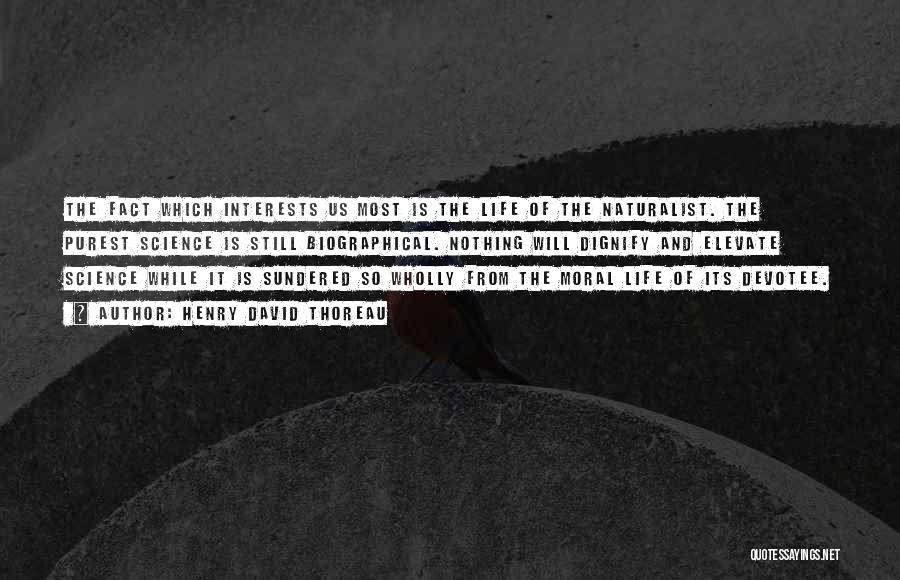 Henry David Thoreau Quotes: The Fact Which Interests Us Most Is The Life Of The Naturalist. The Purest Science Is Still Biographical. Nothing Will