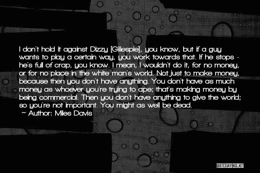 Miles Davis Quotes: I Don't Hold It Against Dizzy [gillespie], You Know, But If A Guy Wants To Play A Certain Way, You