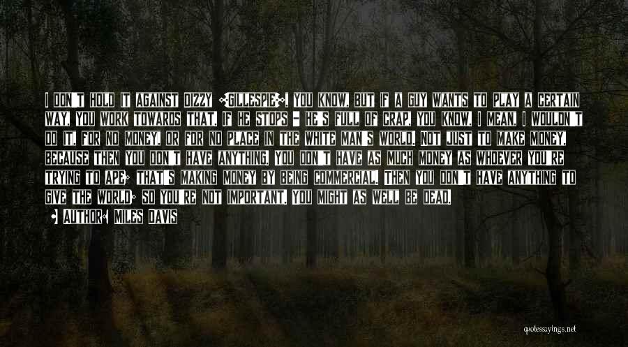 Miles Davis Quotes: I Don't Hold It Against Dizzy [gillespie], You Know, But If A Guy Wants To Play A Certain Way, You