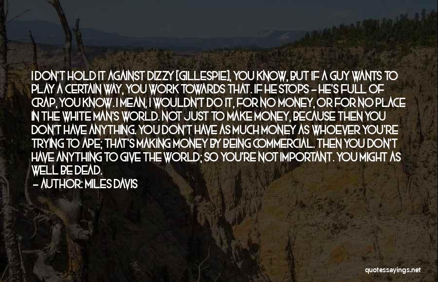 Miles Davis Quotes: I Don't Hold It Against Dizzy [gillespie], You Know, But If A Guy Wants To Play A Certain Way, You