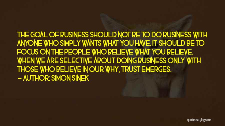 Simon Sinek Quotes: The Goal Of Business Should Not Be To Do Business With Anyone Who Simply Wants What You Have. It Should