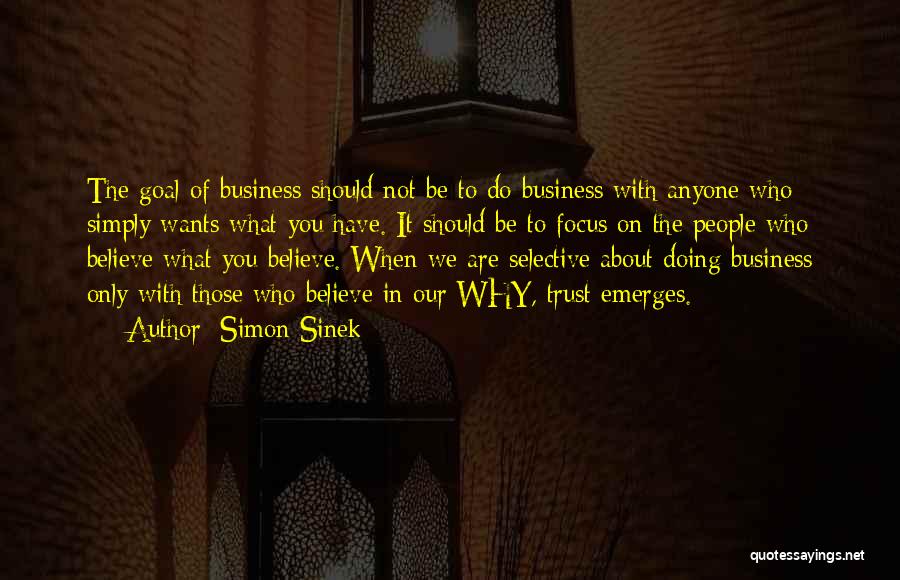 Simon Sinek Quotes: The Goal Of Business Should Not Be To Do Business With Anyone Who Simply Wants What You Have. It Should