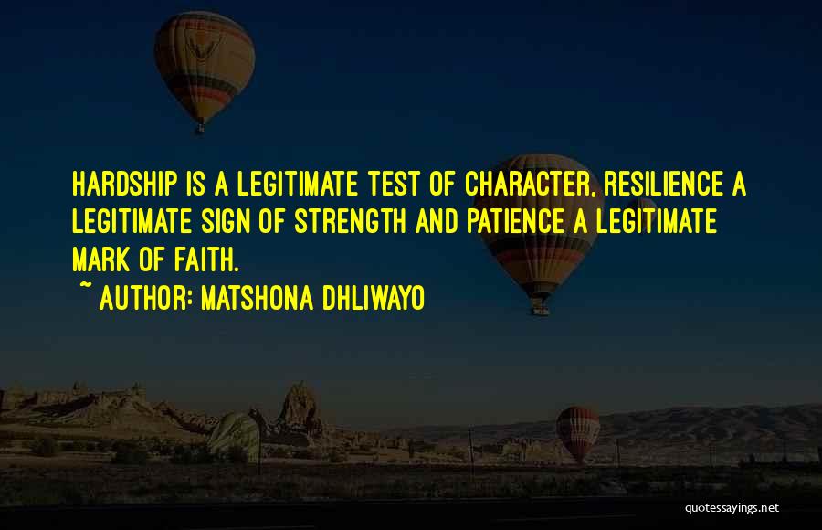 Matshona Dhliwayo Quotes: Hardship Is A Legitimate Test Of Character, Resilience A Legitimate Sign Of Strength And Patience A Legitimate Mark Of Faith.