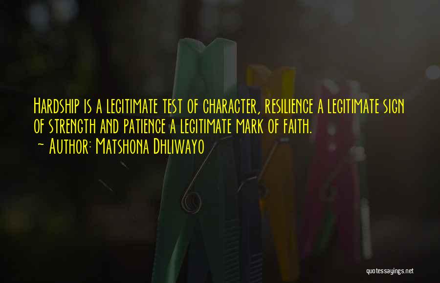 Matshona Dhliwayo Quotes: Hardship Is A Legitimate Test Of Character, Resilience A Legitimate Sign Of Strength And Patience A Legitimate Mark Of Faith.