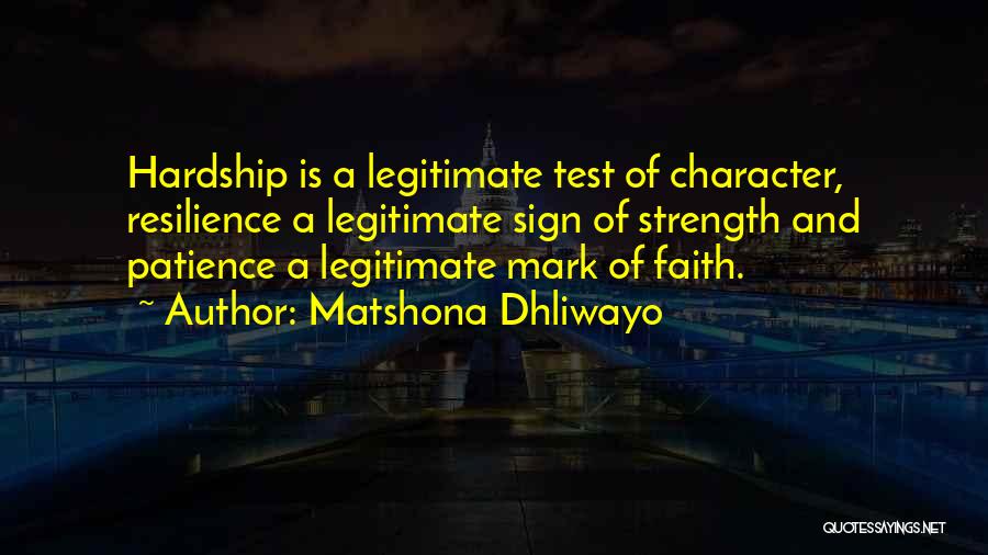 Matshona Dhliwayo Quotes: Hardship Is A Legitimate Test Of Character, Resilience A Legitimate Sign Of Strength And Patience A Legitimate Mark Of Faith.