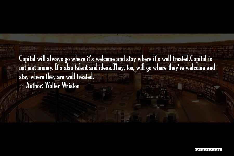 Walter Wriston Quotes: Capital Will Always Go Where It's Welcome And Stay Where It's Well Treated.capital Is Not Just Money. It's Also Talent