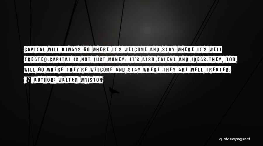 Walter Wriston Quotes: Capital Will Always Go Where It's Welcome And Stay Where It's Well Treated.capital Is Not Just Money. It's Also Talent