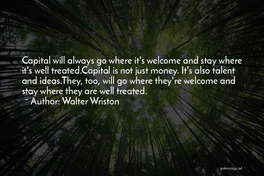 Walter Wriston Quotes: Capital Will Always Go Where It's Welcome And Stay Where It's Well Treated.capital Is Not Just Money. It's Also Talent