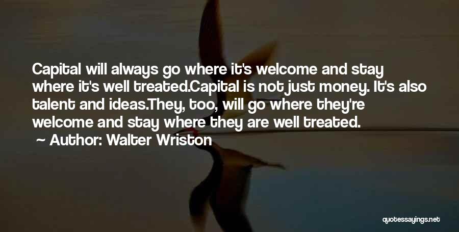 Walter Wriston Quotes: Capital Will Always Go Where It's Welcome And Stay Where It's Well Treated.capital Is Not Just Money. It's Also Talent